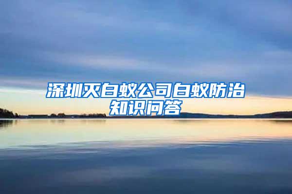 深圳灭白蚁公司白蚁防治知识问答