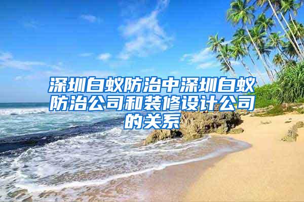 深圳白蚁防治中深圳白蚁防治公司和装修设计公司的关系