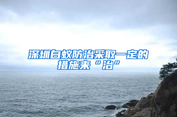 深圳白蚁防治采取一定的措施来“治”