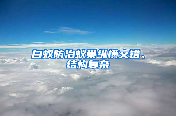 白蚁防治蚁巢纵横交错、结构复杂