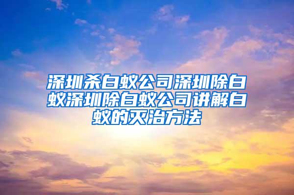 深圳杀白蚁公司深圳除白蚁深圳除白蚁公司讲解白蚁的灭治方法