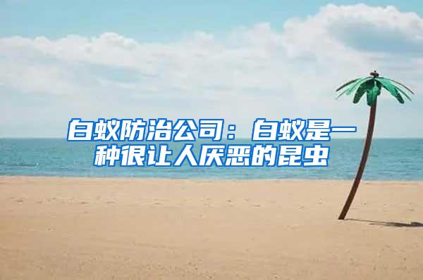 白蚁防治公司：白蚁是一种很让人厌恶的昆虫