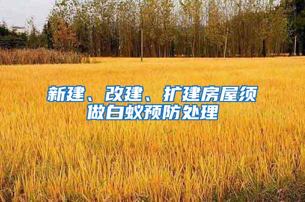 新建、改建、扩建房屋须做白蚁预防处理