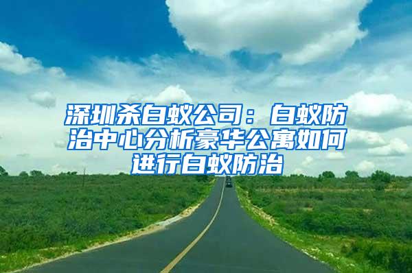 深圳杀白蚁公司：白蚁防治中心分析豪华公寓如何进行白蚁防治