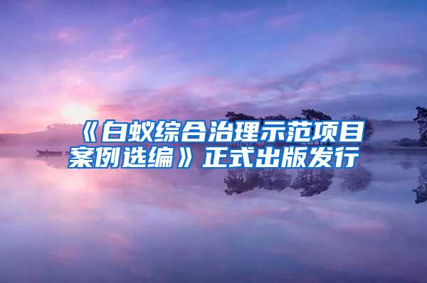 《白蚁综合治理示范项目案例选编》正式出版发行