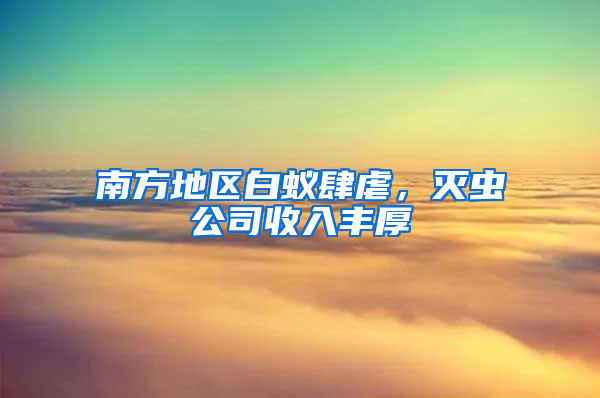 南方地区白蚁肆虐，灭虫公司收入丰厚