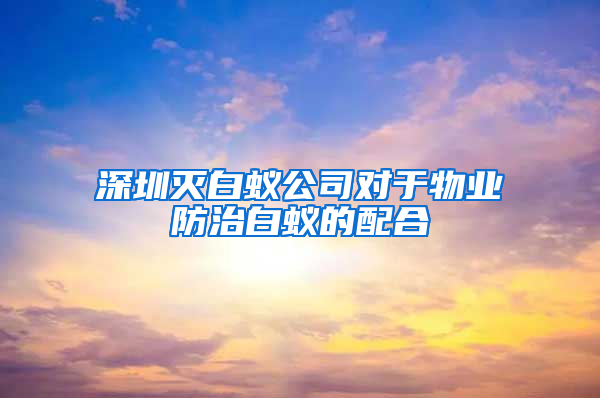 深圳灭白蚁公司对于物业防治白蚁的配合