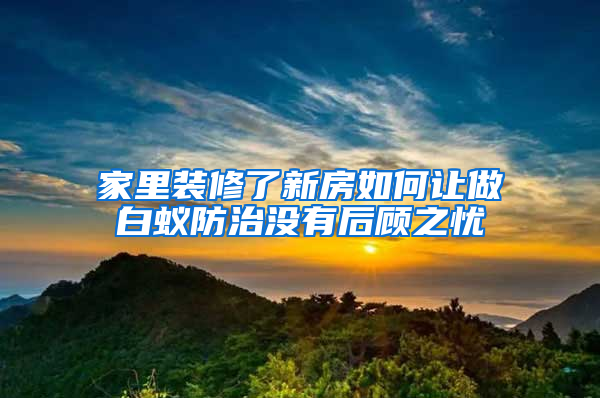 家里装修了新房如何让做白蚁防治没有后顾之忧