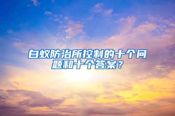 白蚁防治所控制的十个问题和十个答案？