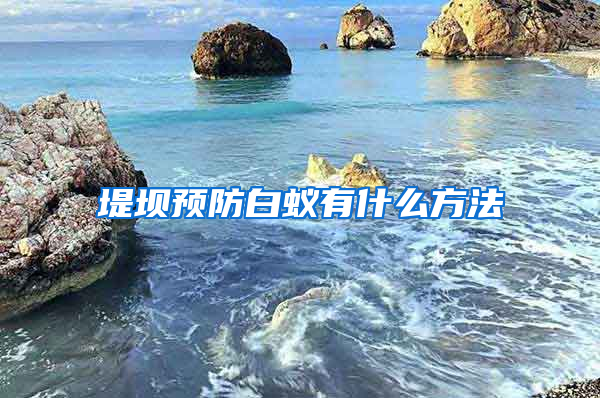 堤坝预防白蚁有什么方法