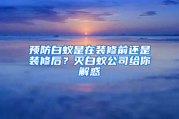 预防白蚁是在装修前还是装修后？灭白蚁公司给你解惑