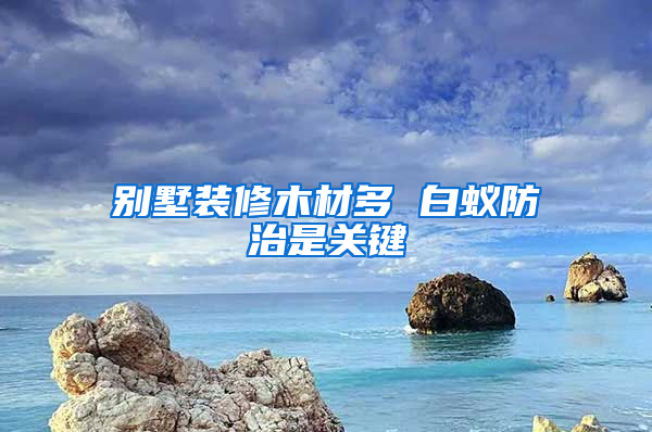 别墅装修木材多 白蚁防治是关键