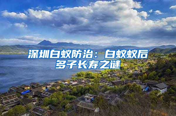 深圳白蚁防治：白蚁蚁后多子长寿之谜