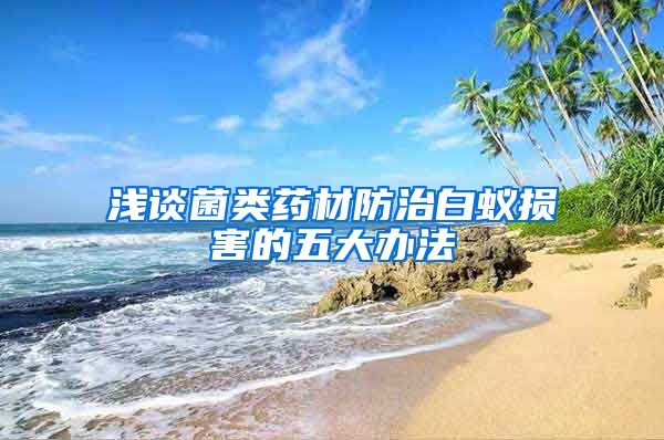 浅谈菌类药材防治白蚁损害的五大办法