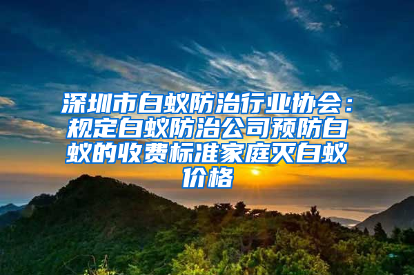 深圳市白蚁防治行业协会：规定白蚁防治公司预防白蚁的收费标准家庭灭白蚁价格