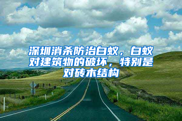 深圳消杀防治白蚁，白蚁对建筑物的破坏，特别是对砖木结构