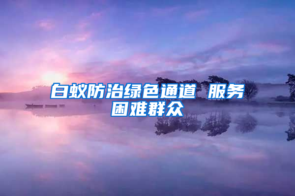 白蚁防治绿色通道 服务困难群众