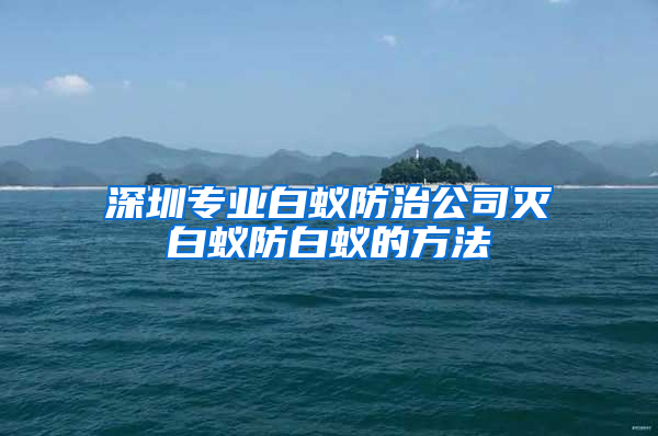 深圳专业白蚁防治公司灭白蚁防白蚁的方法