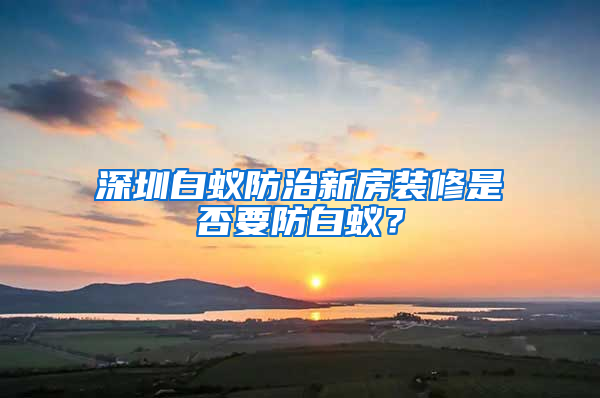 深圳白蚁防治新房装修是否要防白蚁？