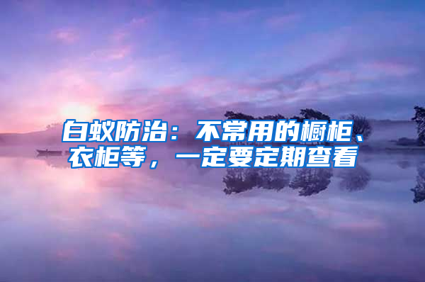 白蚁防治：不常用的橱柜、衣柜等，一定要定期查看